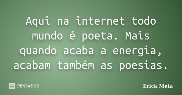 Aqui na internet todo mundo é poeta. Mais quando acaba a energia, acabam também as poesias.... Frase de Erick Meta.