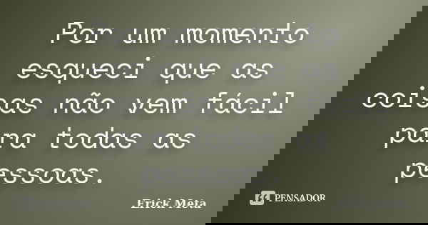 Por um momento esqueci que as coisas não vem fácil para todas as pessoas.... Frase de Erick Meta.