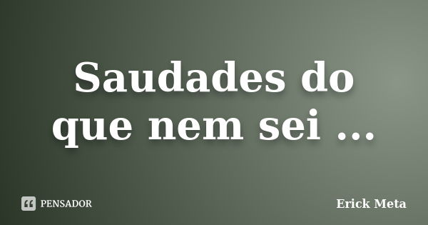 Saudades do que nem sei ...... Frase de Erick Meta.