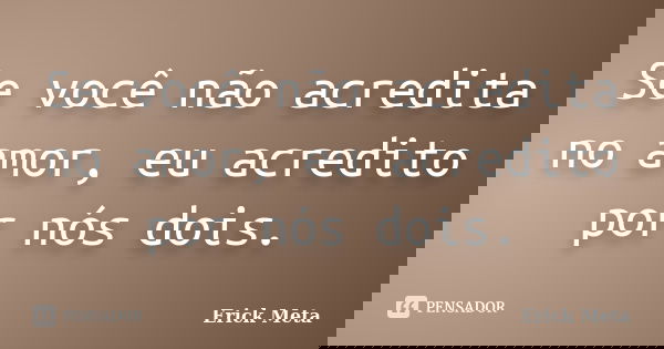 Se você não acredita no amor, eu acredito por nós dois.... Frase de Erick Meta.