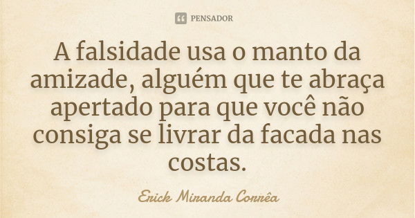 A falsidade usa o manto da amizade, alguém que te abraça apertado para que você não consiga se livrar da facada nas costas.... Frase de Erick Miranda Corrêa.