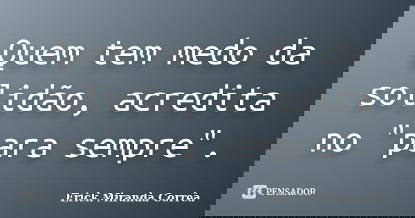Quem tem medo da solidão, acredita no "para sempre".... Frase de Erick Miranda Corrêa.