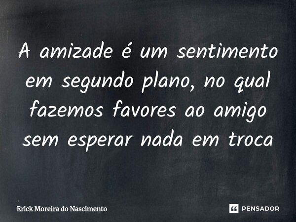 ⁠A amizade é um sentimento em segundo plano, no qual fazemos favores ao amigo sem esperar nada em troca... Frase de Erick Moreira Do Nascimento.