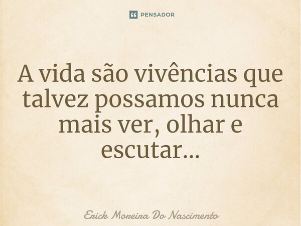 ⁠A vida são vivências que talvez possamos nunca mais ver, olhar e escutar...... Frase de Erick Moreira Do Nascimento.