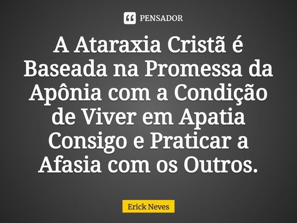 ⁠A Ataraxia Cristã é Baseada na Promessa da Apônia com a Condição de Viver em Apatia Consigo e Praticar a Afasia com os Outros.... Frase de Erick Neves.