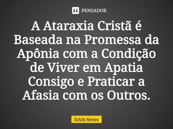 ⁠A Ataraxia Cristã é Baseada na Promessa da Apônia com a Condição de Viver em Apatia Consigo e Praticar a Afasia com os Outros.... Frase de Erick Neves.