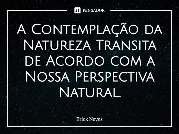 ⁠A Contemplação da Natureza Transita de Acordo com a Nossa Perspectiva Natural.... Frase de Erick Neves.