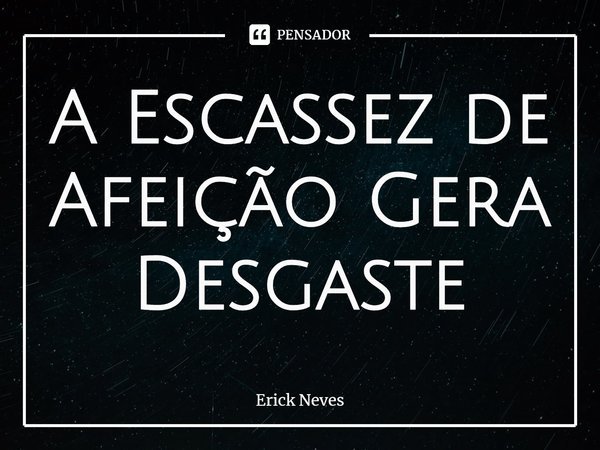 ⁠A Escassez de Afeição Gera Desgaste... Frase de Erick Neves.