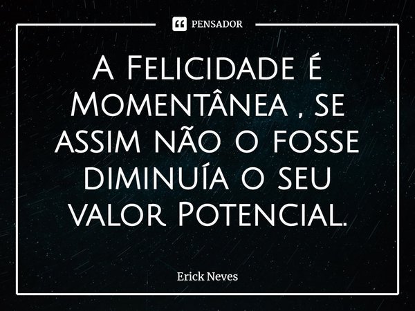 ⁠A Felicidade é Momentânea , se assim não o fosse diminuía o seu valor Potencial.... Frase de Erick Neves.