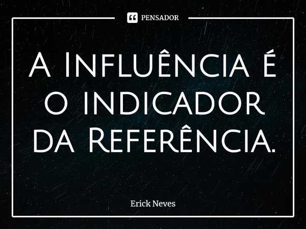 ⁠A Influência é o indicador da Referência.... Frase de Erick Neves.