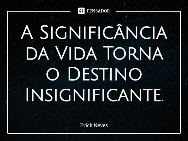⁠A Significância da Vida Torna o Destino Insignificante.... Frase de Erick Neves.