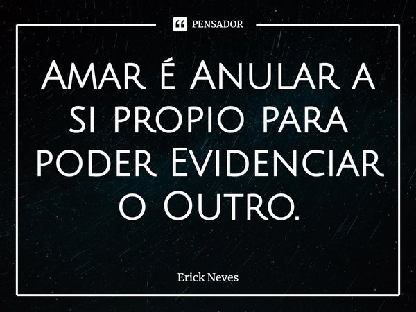 ⁠Amar é Anular a si propio para poder Evidenciar o Outro.... Frase de Erick Neves.