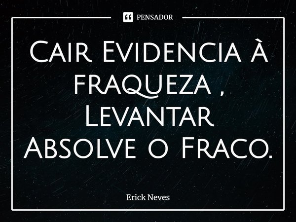 ⁠Cair Evidencia à fraqueza , Levantar Absolve o Fraco.... Frase de Erick Neves.