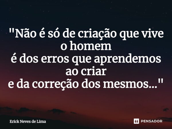"Não é só de criação que vive o homem é dos erros que aprendemos ao criar e da correção dos mesmos..."... Frase de Erick Neves de Lima.