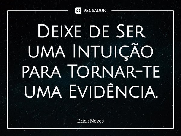 ⁠Deixe de Ser uma Intuição para Tornar-te uma Evidência.... Frase de Erick Neves.