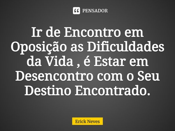 ⁠Ir de Encontro em Oposição as Dificuldades da Vida , é Estar em Desencontro com o Seu Destino Encontrado.... Frase de Erick Neves.