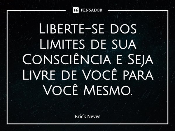 ⁠Liberte-se dos Limites de sua Consciência e Seja Livre de Você para Você Mesmo.... Frase de Erick Neves.