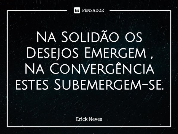 ⁠Na Solidão os Desejos Emergem , Na Convergência estes Subemergem-se.... Frase de Erick Neves.