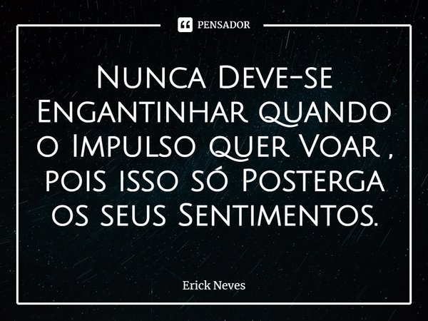 ⁠Nunca Deve-se Engantinhar quando o Impulso quer Voar , pois isso só Posterga os seus Sentimentos.... Frase de Erick Neves.