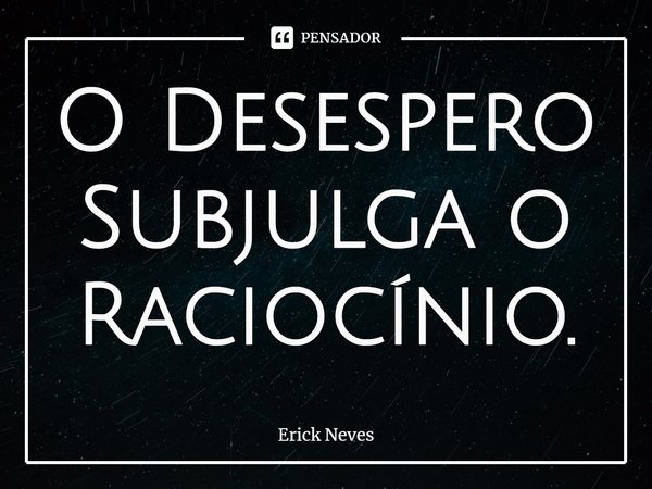 ⁠O Desespero Subjulga o Raciocínio.... Frase de Erick Neves.