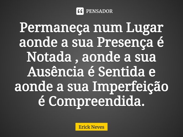 ⁠Permaneça num Lugar aonde a sua Presença é Notada , aonde a sua Ausência é Sentida e aonde a sua Imperfeição é Compreendida.... Frase de Erick Neves.