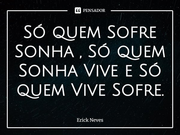 ⁠Só quem Sofre Sonha , Só quem Sonha Vive e Só quem Vive Sofre.... Frase de Erick Neves.