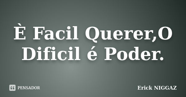 È Facil Querer,O Dificil é Poder.... Frase de Erick NIGGAZ.