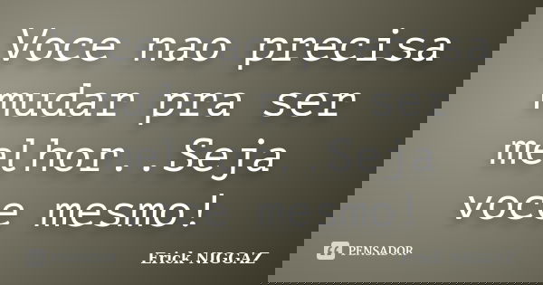 Voce nao precisa mudar pra ser melhor..Seja voce mesmo!... Frase de Erick NIGGAZ.