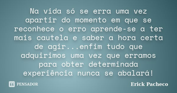 Na vida só se erra uma vez apartir do momento em que se reconhece o erro aprende-se a ter mais cautela e saber a hora certa de agir...enfim tudo que adquirimos ... Frase de Erick Pacheco.