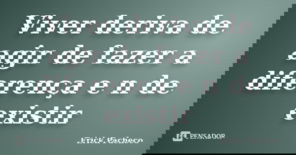 Viver deriva de agir de fazer a diferença e n de existir... Frase de Erick Pacheco.