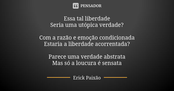 Essa tal liberdade Seria uma utópica verdade? Com a razão e emoção condicionada Estaria a liberdade acorrentada? Parece uma verdade abstrata Mas só a loucura é ... Frase de Erick Paixão.