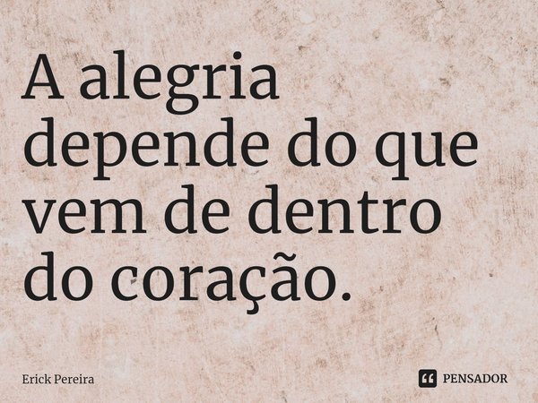 ⁠A alegria depende do que vem de dentro do coração.... Frase de Erick Pereira.