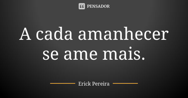 A cada amanhecer se ame mais.... Frase de Erick Pereira.