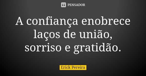 A confiança enobrece laços de união, sorriso e gratidão.... Frase de Erick Pereira.
