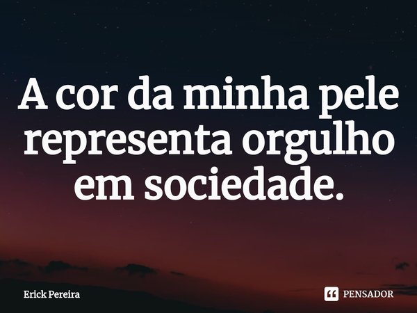 ⁠A cor da minha pele representa orgulho em sociedade.... Frase de Erick Pereira.