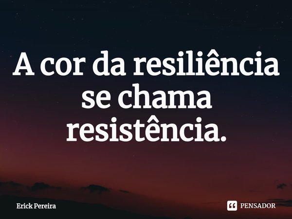 ⁠A cor da resiliência se chama resistência.... Frase de Erick Pereira.
