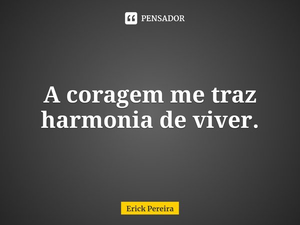 ⁠A coragem me traz harmonia de viver.... Frase de Erick Pereira.