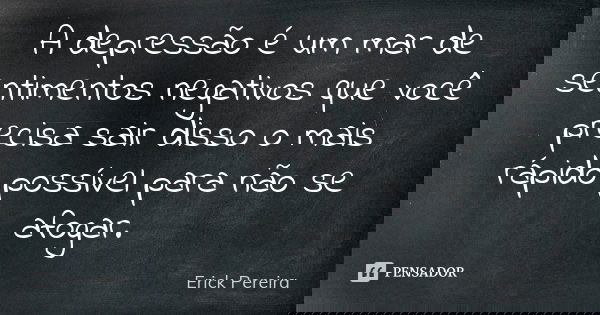 A depressão é um mar de sentimentos negativos que você precisa sair disso o mais rápido possível para não se afogar.... Frase de Erick Pereira.
