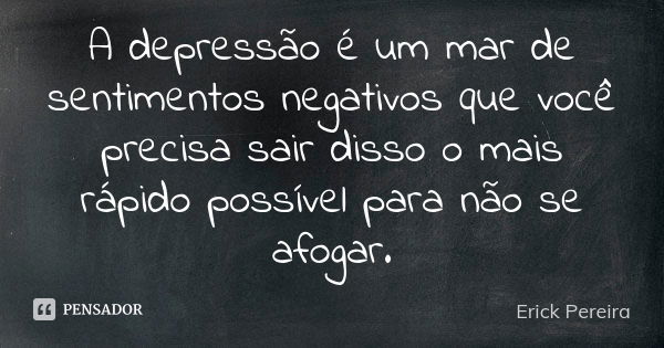 A depressão é um mar de sentimentos negativos que você precisa sair disso o mais rápido possível para não se afogar.... Frase de Erick Pereira.