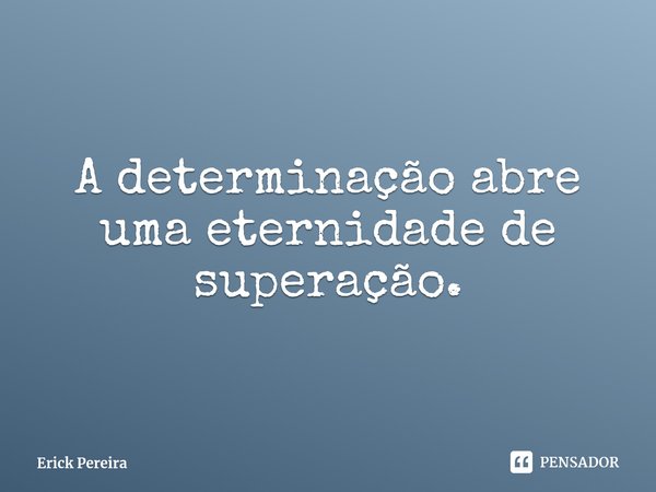 ⁠A determinação abre uma eternidade de superação.... Frase de Erick Pereira.