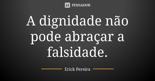 A dignidade não pode abraçar a falsidade.... Frase de Erick Pereira.