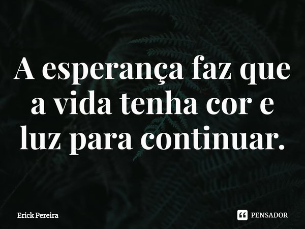 ⁠A esperança faz que a vida tenha cor e luz para continuar.... Frase de Erick Pereira.