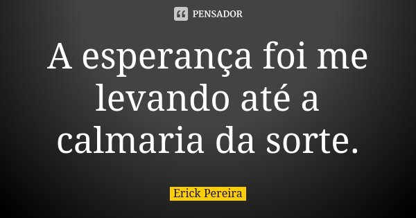 A esperança foi me levando até a calmaria da sorte.... Frase de Erick Pereira.