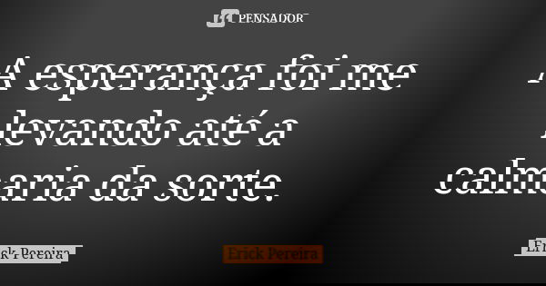 A esperança foi me levando até a calmaria da sorte.... Frase de Erick Pereira.