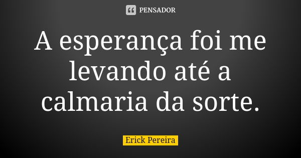 A esperança foi me levando até a calmaria da sorte.... Frase de Erick Pereira.