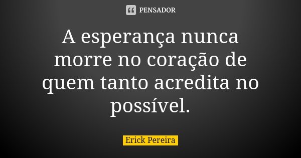 A esperança nunca morre no coração de quem tanto acredita no possível.... Frase de Erick Pereira.