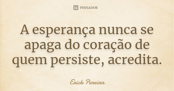 A esperança nunca se apaga do coração de quem persiste, acredita.... Frase de Erick Pereira.
