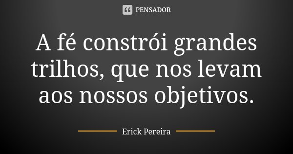 A fé constrói grandes trilhos, que nos levam aos nossos objetivos.... Frase de Erick Pereira.