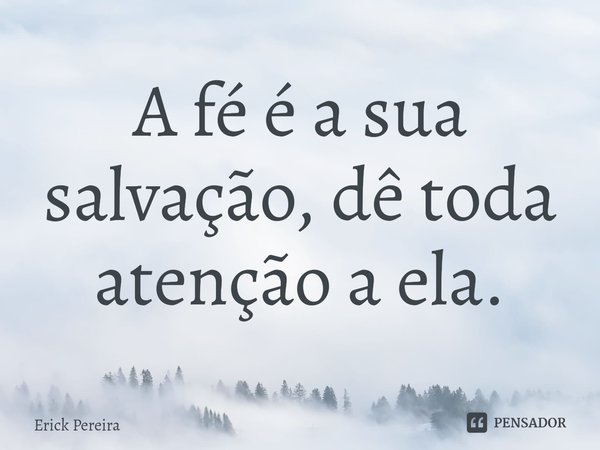 ⁠A fé é a sua salvação, dê toda atenção a ela.... Frase de Erick Pereira.