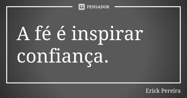 A fé é inspirar confiança.... Frase de Erick Pereira.